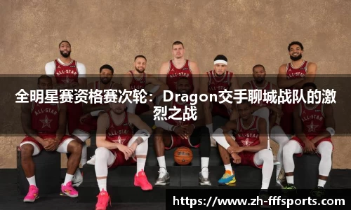 全明星赛资格赛次轮：Dragon交手聊城战队的激烈之战