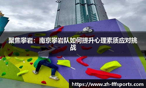 聚焦攀岩:南京攀岩队如何提升心理素质应对挑战